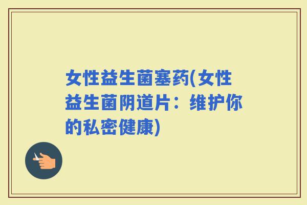 女性益生菌塞药(女性益生菌片：维护你的私密健康)