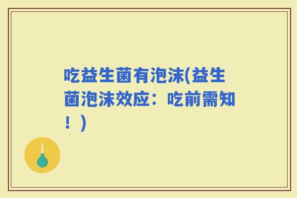 吃益生菌有泡沫(益生菌泡沫效应：吃前需知！)