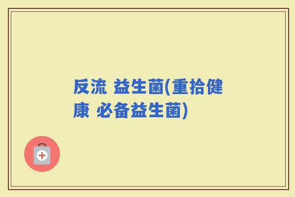 反流 益生菌(重拾健康 必备益生菌)
