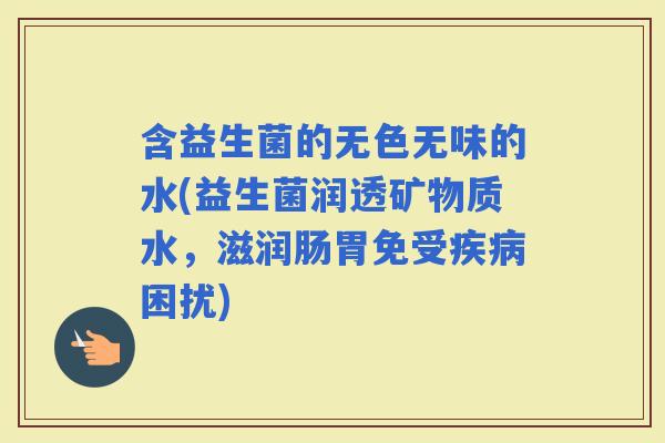含益生菌的无色无味的水(益生菌润透矿物质水，滋润肠胃免受困扰)