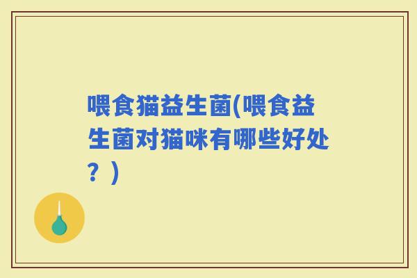 喂食猫益生菌(喂食益生菌对猫咪有哪些好处？)