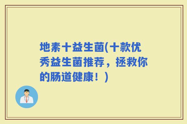 地素十益生菌(十款优秀益生菌推荐，拯救你的肠道健康！)