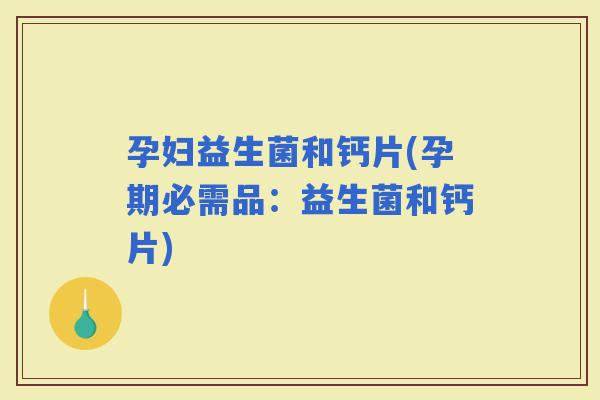 孕妇益生菌和钙片(孕期必需品：益生菌和钙片)