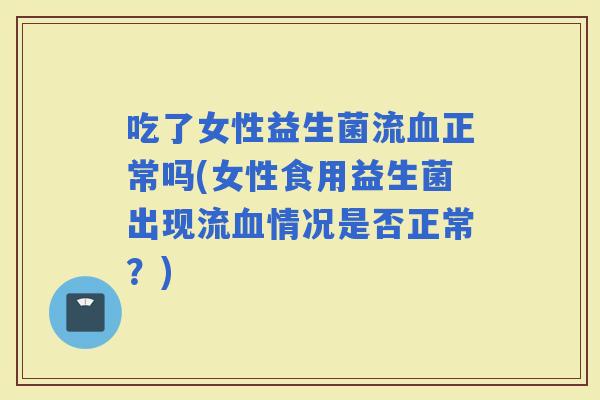 吃了女性益生菌流正常吗(女性食用益生菌出现流情况是否正常？)