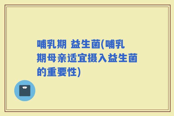哺乳期 益生菌(哺乳期母亲适宜摄入益生菌的重要性)