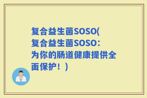 复合益生菌SOSO(复合益生菌SOSO：为你的肠道健康提供全面保护！)