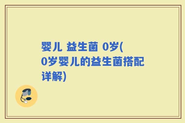 婴儿 益生菌 0岁(0岁婴儿的益生菌搭配详解)