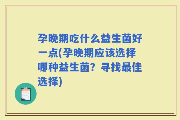 孕晚期吃什么益生菌好一点(孕晚期应该选择哪种益生菌？寻找佳选择)