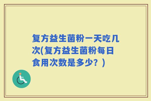 复方益生菌粉一天吃几次(复方益生菌粉每日食用次数是多少？)