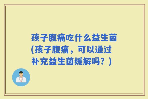孩子吃什么益生菌(孩子，可以通过补充益生菌缓解吗？)