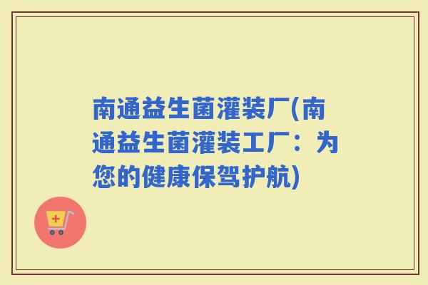 南通益生菌灌装厂(南通益生菌灌装工厂：为您的健康保驾护航)