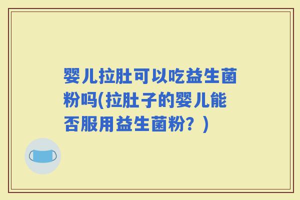 婴儿拉肚可以吃益生菌粉吗(拉肚子的婴儿能否服用益生菌粉？)