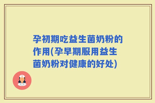 孕初期吃益生菌奶粉的作用(孕早期服用益生菌奶粉对健康的好处)