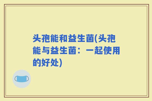 头孢能和益生菌(头孢能与益生菌：一起使用的好处)