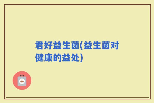 君好益生菌(益生菌对健康的益处)