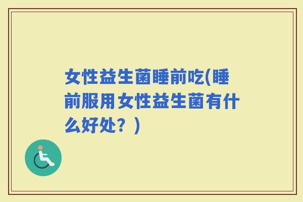 女性益生菌睡前吃(睡前服用女性益生菌有什么好处？)