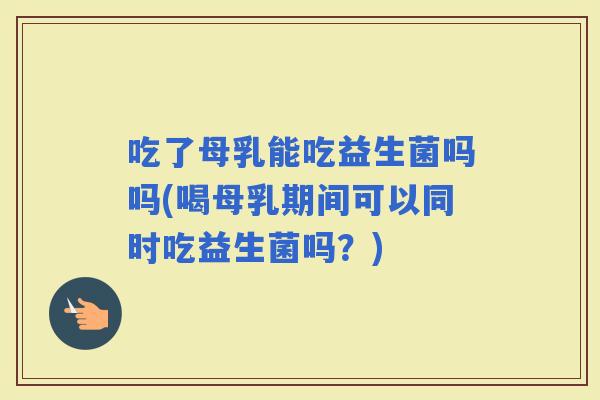 吃了母乳能吃益生菌吗吗(喝母乳期间可以同时吃益生菌吗？)