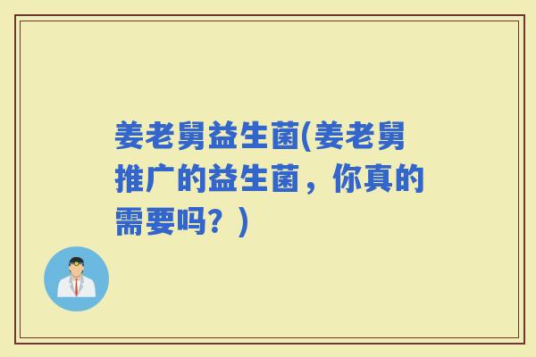 姜老舅益生菌(姜老舅推广的益生菌，你真的需要吗？)