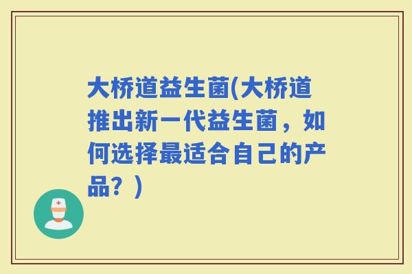 大桥道益生菌(大桥道推出新一代益生菌，如何选择适合自己的产品？)