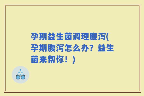 孕期益生菌调理(孕期怎么办？益生菌来帮你！)