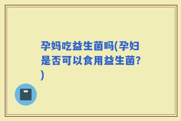 孕妈吃益生菌吗(孕妇是否可以食用益生菌？)