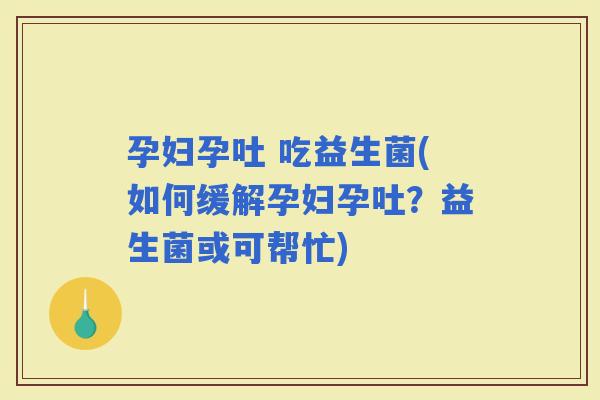 孕妇孕吐 吃益生菌(如何缓解孕妇孕吐？益生菌或可帮忙)