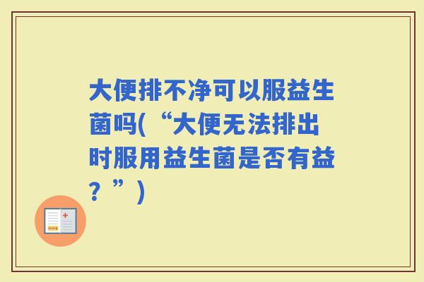 大便排不净可以服益生菌吗(“大便无法排出时服用益生菌是否有益？”)