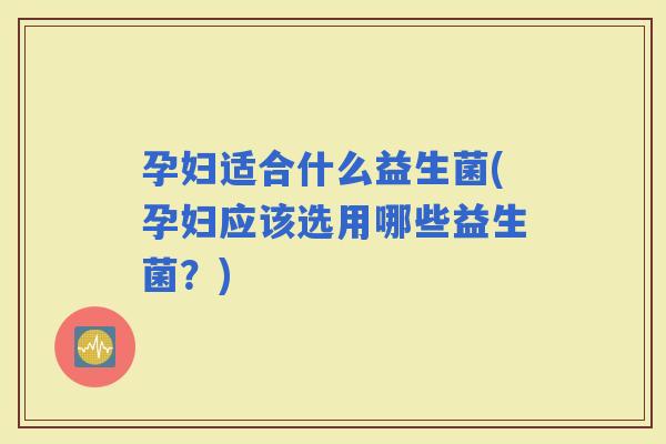 孕妇适合什么益生菌(孕妇应该选用哪些益生菌？)
