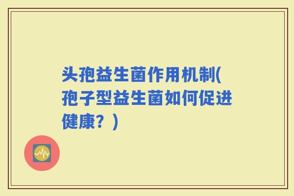 头孢益生菌作用机制(孢子型益生菌如何促进健康？)