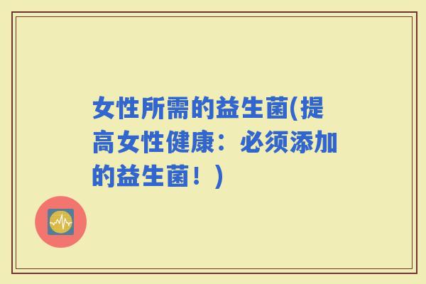 女性所需的益生菌(提高女性健康：必须添加的益生菌！)