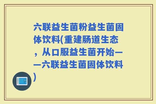 六联益生菌粉益生菌固体饮料(重建肠道生态，从口服益生菌开始——六联益生菌固体饮料)