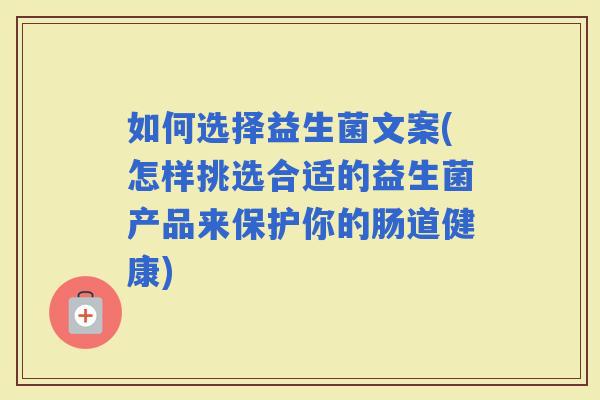 如何选择益生菌文案(怎样挑选合适的益生菌产品来保护你的肠道健康)