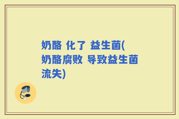 奶酪 化了 益生菌(奶酪腐败 导致益生菌流失)