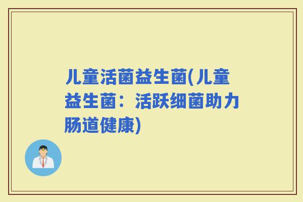 儿童活菌益生菌(儿童益生菌：活跃助力肠道健康)
