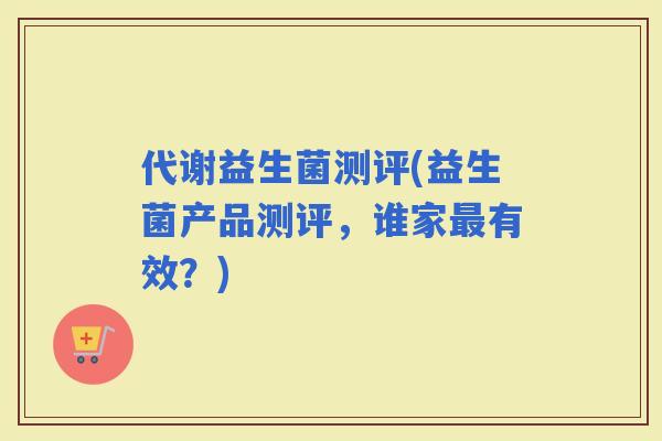 代谢益生菌测评(益生菌产品测评，谁家有效？)