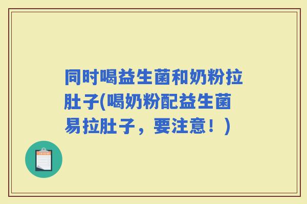同时喝益生菌和奶粉拉肚子(喝奶粉配益生菌易拉肚子，要注意！)