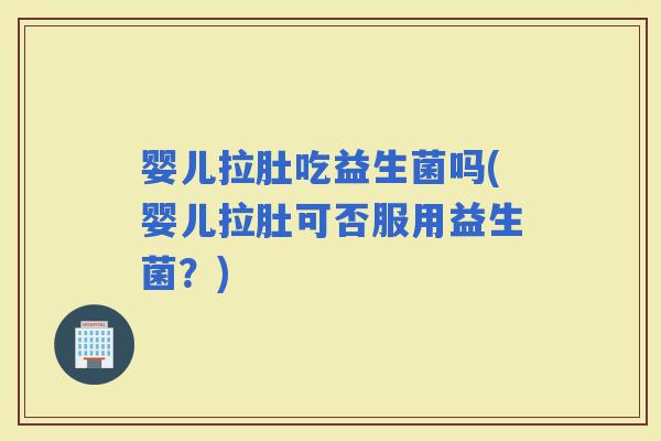 婴儿拉肚吃益生菌吗(婴儿拉肚可否服用益生菌？)
