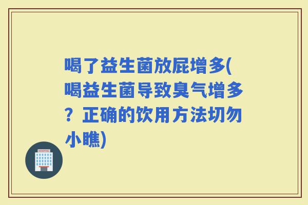 喝了益生菌放屁增多(喝益生菌导致臭气增多？正确的饮用方法切勿小瞧)