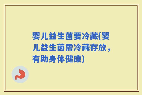 婴儿益生菌要冷藏(婴儿益生菌需冷藏存放，有助身体健康)