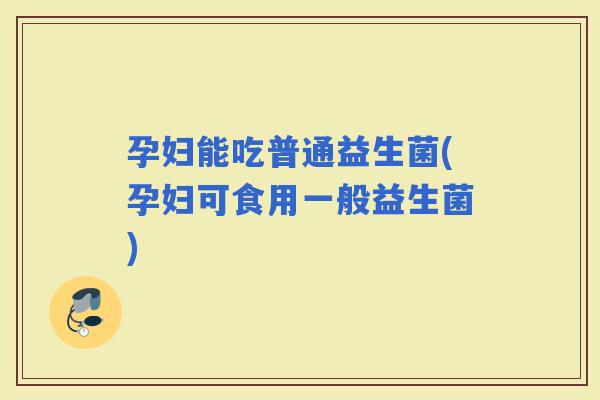 孕妇能吃普通益生菌(孕妇可食用一般益生菌)