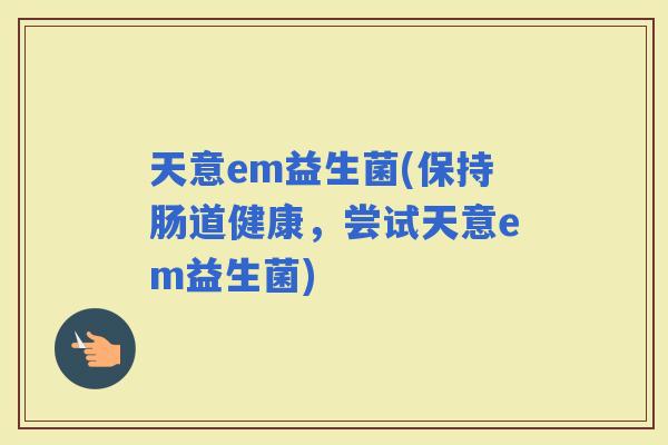 天意em益生菌(保持肠道健康，尝试天意em益生菌)