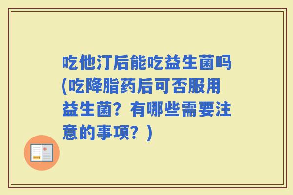 吃他汀后能吃益生菌吗(吃药后可否服用益生菌？有哪些需要注意的事项？)