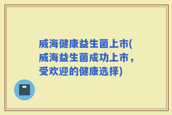 威海健康益生菌上市(威海益生菌成功上市，受欢迎的健康选择)