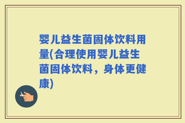 婴儿益生菌固体饮料用量(合理使用婴儿益生菌固体饮料，身体更健康)