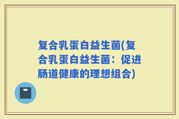 复合乳蛋白益生菌(复合乳蛋白益生菌：促进肠道健康的理想组合)