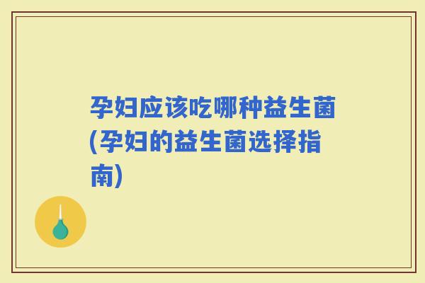 孕妇应该吃哪种益生菌(孕妇的益生菌选择指南)