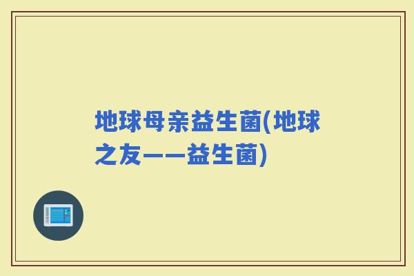地球母亲益生菌(地球之友——益生菌)