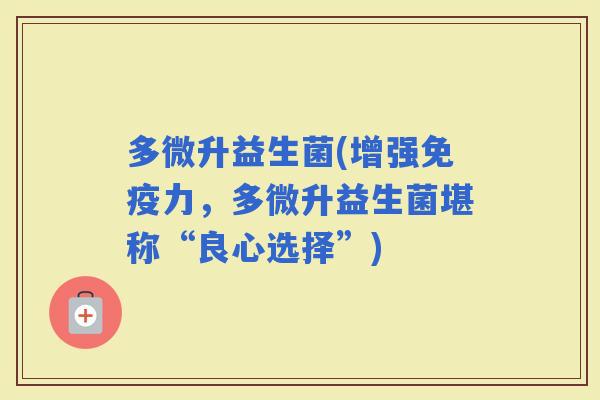 多微升益生菌(增强力，多微升益生菌堪称“良心选择”)