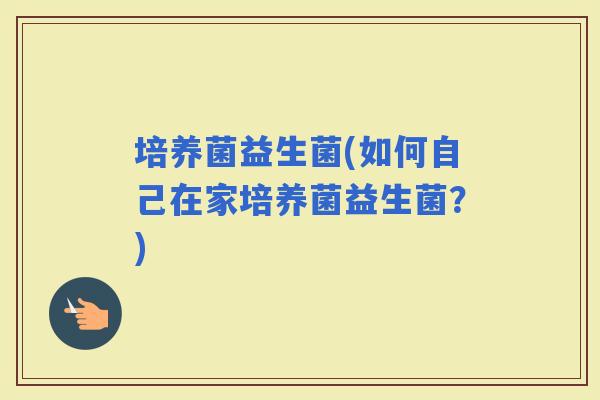 培养菌益生菌(如何自己在家培养菌益生菌？)