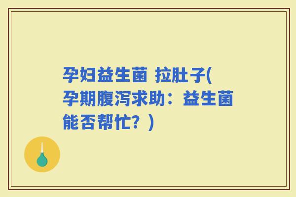 孕妇益生菌 拉肚子(孕期求助：益生菌能否帮忙？)